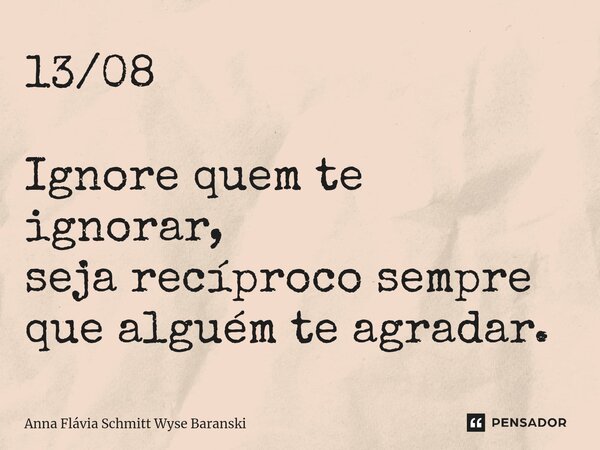 ⁠13/08 Ignore quem te ignorar, seja recíproco sempre que alguém te agradar.... Frase de Anna Flávia Schmitt Wyse Baranski.