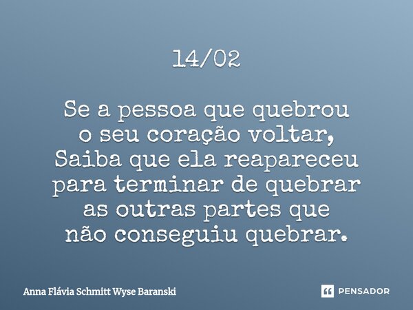 ⁠14/02 Se a pessoa que quebrou o seu coração voltar, Saiba que ela reapareceu para terminar de quebrar as outras partes que não conseguiu quebrar.... Frase de Anna Flávia Schmitt Wyse Baranski.