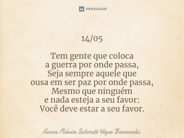 ⁠14/05 Tem gente que coloca a guerra por onde passa, Seja sempre aquele que ousa em ser paz por onde passa, Mesmo que ninguém e nada esteja a seu favor: Você de... Frase de Anna Flávia Schmitt Wyse Baranski.