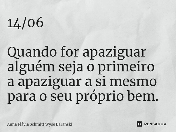 ⁠14/06 Quando for apaziguar alguém seja o primeiro a apaziguar a si mesmo para o seu próprio bem.... Frase de Anna Flávia Schmitt Wyse Baranski.