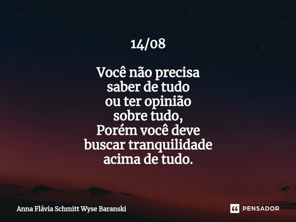 ⁠14/08 Você não precisa saber de tudo ou ter opinião sobre tudo, Porém você deve buscar tranquilidade acima de tudo.... Frase de Anna Flávia Schmitt Wyse Baranski.