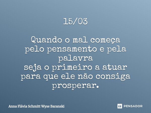 ⁠15/03 Quando o mal começa pelo pensamento e pela palavra seja o primeiro a atuar para que ele não consiga prosperar.... Frase de Anna Flávia Schmitt Wyse Baranski.