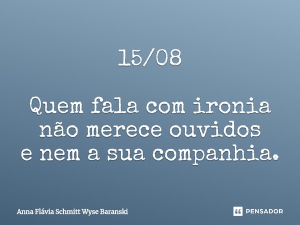 ⁠15/08 Quem fala com ironia não merece ouvidos e nem a sua companhia.... Frase de Anna Flávia Schmitt Wyse Baranski.