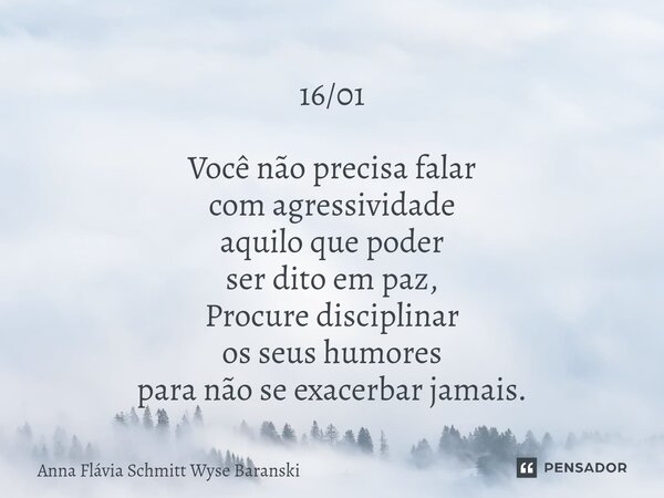⁠16/01 Você não precisa falar com agressividade aquilo que poder ser dito em paz, Procure disciplinar os seus humores para não se exacerbar jamais.... Frase de Anna Flávia Schmitt Wyse Baranski.
