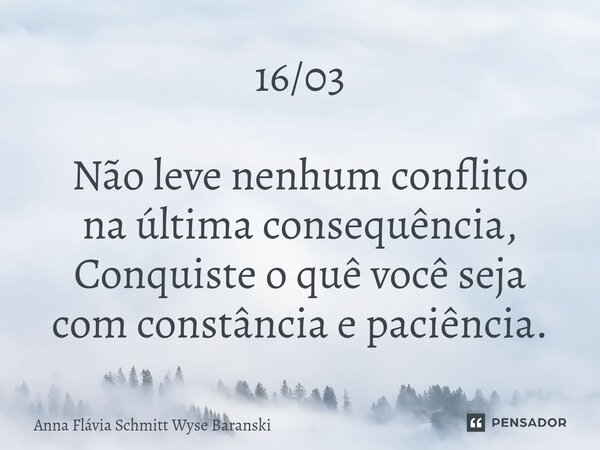 ⁠16/03 Não leve nenhum conflito na última consequência, Conquiste o quê você seja com constância e paciência.... Frase de Anna Flávia Schmitt Wyse Baranski.