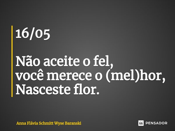 ⁠16/05 Não aceite o fel, você merece o (mel)hor, Nasceste flor.... Frase de Anna Flávia Schmitt Wyse Baranski.