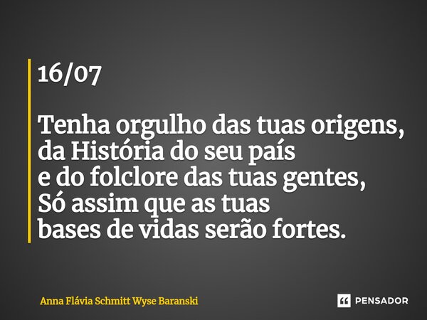 ⁠16/07 Tenha orgulho das tuas origens, da História do seu país e do folclore das tuas gentes, Só assim que as tuas bases de vidas serão fortes.... Frase de Anna Flávia Schmitt Wyse Baranski.