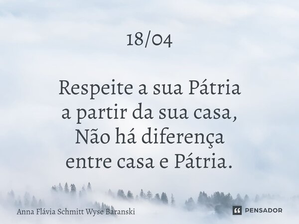 ⁠18/04 Respeite a sua Pátria a partir da sua casa, Não há diferença entre casa e Pátria.... Frase de Anna Flávia Schmitt Wyse Baranski.