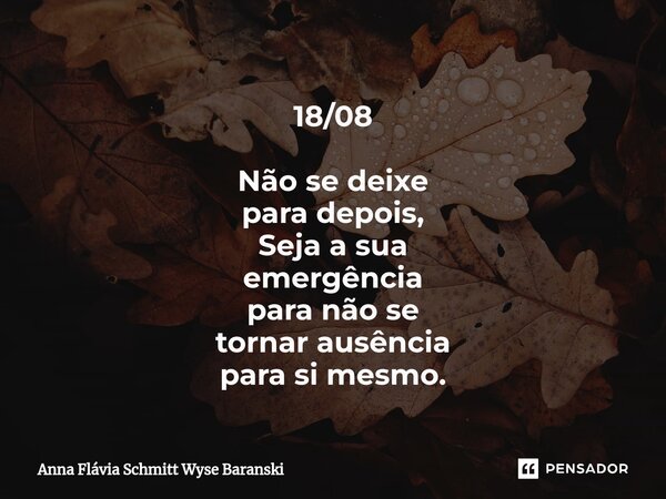 ⁠18/08 Não se deixe para depois, Seja a sua emergência para não se tornar ausência para si mesmo.... Frase de Anna Flávia Schmitt Wyse Baranski.