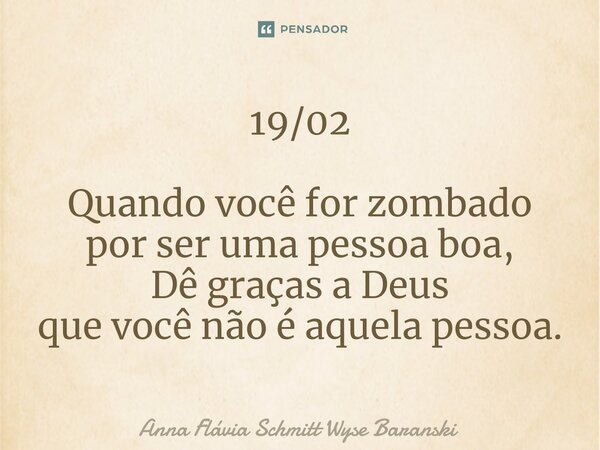 ⁠19/02 Quando você for zombado por ser uma pessoa boa, Dê graças a Deus que você não é aquela pessoa.... Frase de Anna Flávia Schmitt Wyse Baranski.
