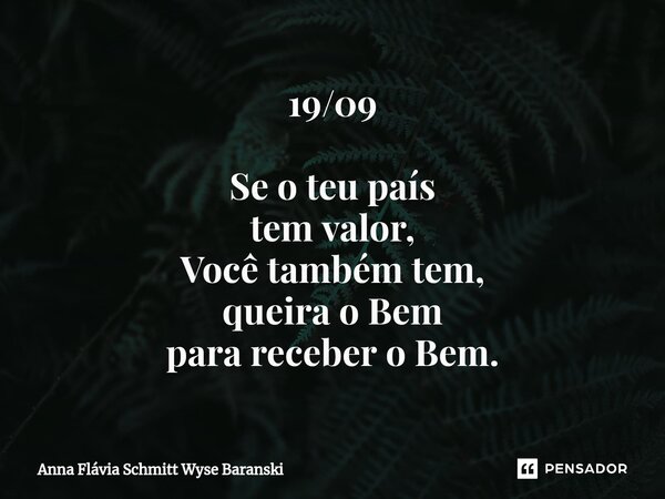 ⁠19/09 Se o teu país tem valor, Você também tem, queira o Bem para receber o Bem.... Frase de Anna Flávia Schmitt Wyse Baranski.
