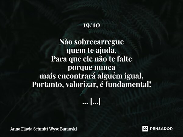 19/10 Não sobrecarregue quem te ajuda, Para que ele não te falte porque nunca mais encontrará alguém igual, Portanto, valorizar, é fundamental! ... 19/11 Quem ... Frase de Anna Flávia Schmitt Wyse Baranski.