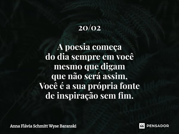 ⁠20/02 A poesia começa do dia sempre em você mesmo que digam que não será assim, Você é a sua própria fonte de inspiração sem fim.... Frase de Anna Flávia Schmitt Wyse Baranski.