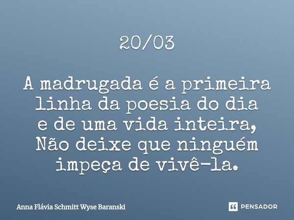 ⁠20/03 A madrugada é a primeira linha da poesia do dia e de uma vida inteira, Não deixe que ninguém impeça de vivê-la.... Frase de Anna Flávia Schmitt Wyse Baranski.