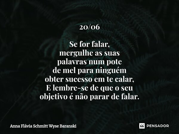 ⁠20/06 Se for falar, mergulhe as suas palavras num pote de mel para ninguém obter sucesso em te calar, E lembre-se de que o seu objetivo é não parar de falar.... Frase de Anna Flávia Schmitt Wyse Baranski.