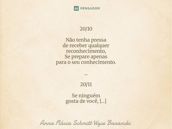 20/10 Não tenha pressa de receber qualquer reconhecimento, Se prepare apenas para o seu conhecimento. ... 20/11 Se ninguém gosta de você, Nada e ninguém mais i... Frase de Anna Flávia Schmitt Wyse Baranski.