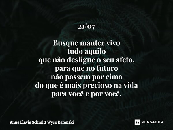 ⁠21/07 Busque manter vivo tudo aquilo que não desligue o seu afeto, para que no futuro não passem por cima do que é mais precioso na vida para você e por você.... Frase de Anna Flávia Schmitt Wyse Baranski.