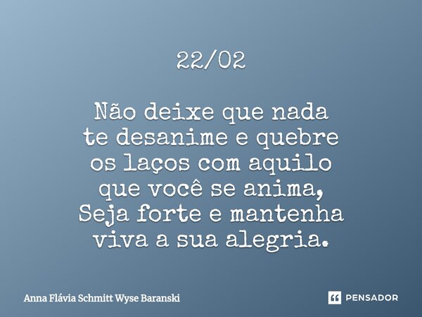 ⁠22/02 Não deixe que nada te desanime e quebre os laços com aquilo que você se anima, Seja forte e mantenha viva a sua alegria.... Frase de Anna Flávia Schmitt Wyse Baranski.