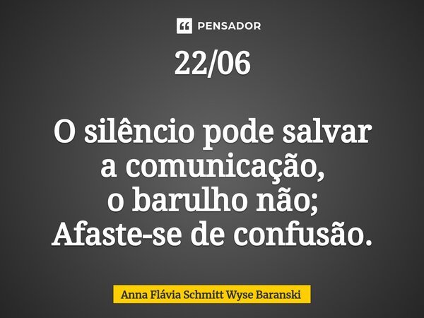 ⁠22/06 O silêncio pode salvar a comunicação, o barulho não; Afaste-se de confusão.... Frase de Anna Flávia Schmitt Wyse Baranski.