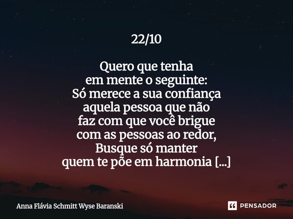 22/10 Quero que tenha em mente o seguinte: Só merece a sua confiança aquela pessoa que não faz com que você brigue com as pessoas ao redor, Busque só manter qu... Frase de Anna Flávia Schmitt Wyse Baranski.
