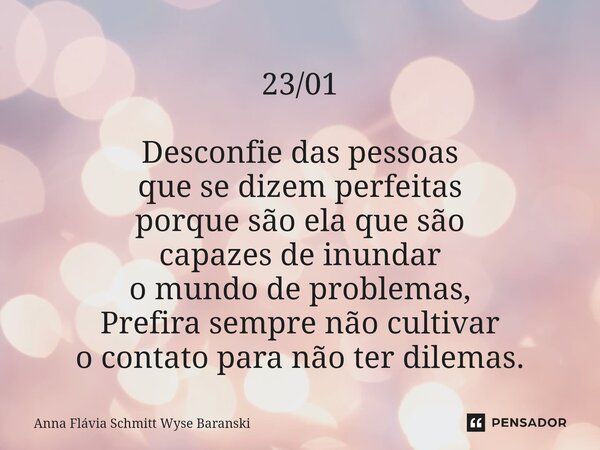 ⁠23/01 Desconfie das pessoas que se dizem perfeitas porque são ela que são capazes de inundar o mundo de problemas, Prefira sempre não cultivar o contato para n... Frase de Anna Flávia Schmitt Wyse Baranski.