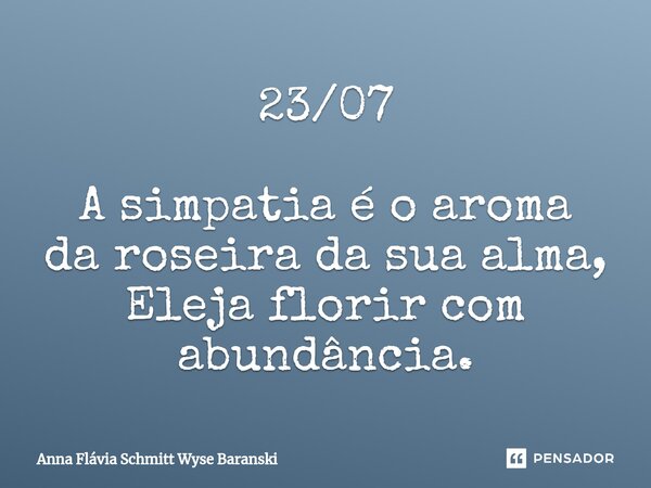 ⁠23/07 A simpatia é o aroma da roseira da sua alma, Eleja florir com abundância.... Frase de Anna Flávia Schmitt Wyse Baranski.