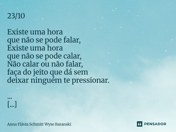 23/10 Existe uma hora que não se pode falar, Existe uma hora que não se pode calar, Não calar ou não falar, faça do jeito que dá sem deixar ninguém te pression... Frase de Anna Flávia Schmitt Wyse Baranski.