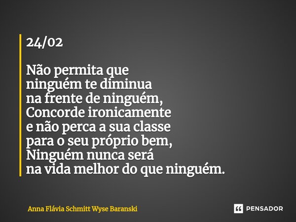 ⁠24/02 Não permita que ninguém te diminua na frente de ninguém, Concorde ironicamente e não perca a sua classe para o seu próprio bem, Ninguém nunca será na vid... Frase de Anna Flávia Schmitt Wyse Baranski.