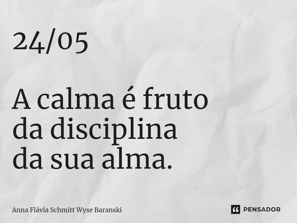 ⁠24/05 A calma é fruto da disciplina da sua alma.... Frase de Anna Flávia Schmitt Wyse Baranski.