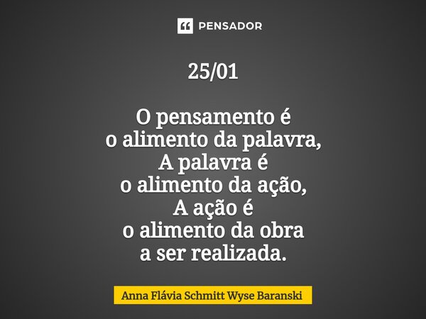 ⁠25/01 O pensamento é o alimento da palavra, A palavra é o alimento da ação, A ação é o alimento da obra a ser realizada.... Frase de Anna Flávia Schmitt Wyse Baranski.