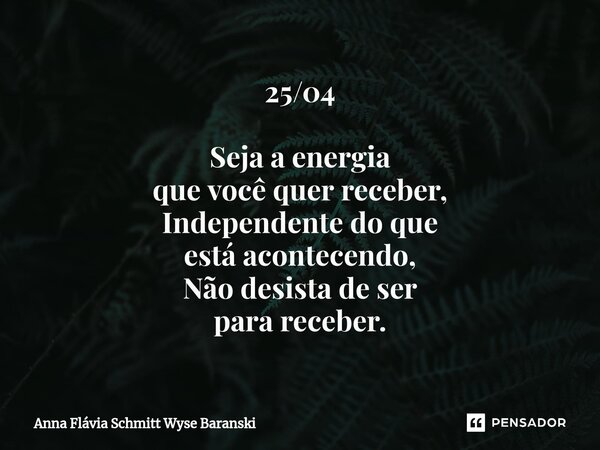 ⁠25/04 Seja a energia que você quer receber, Independente do que está acontecendo, Não desista de ser para receber.... Frase de Anna Flávia Schmitt Wyse Baranski.