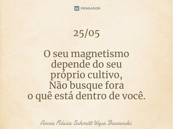 ⁠25/05 O seu magnetismo depende do seu próprio cultivo, Não busque fora o quê está dentro de você.... Frase de Anna Flávia Schmitt Wyse Baranski.