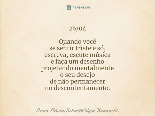 ⁠26/04 Quando você se sentir triste e só, escreva, escute música e faça um desenho projetando mentalmente o seu desejo de não permanecer no descontentamento.... Frase de Anna Flávia Schmitt Wyse Baranski.