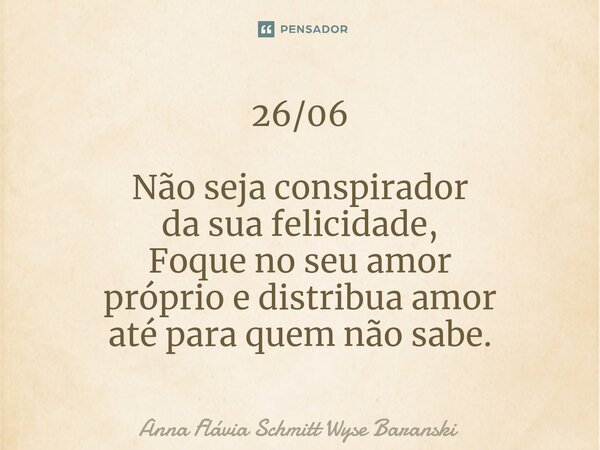 ⁠26/06 Não seja conspirador da sua felicidade, Foque no seu amor próprio e distribua amor até para quem não sabe.... Frase de Anna Flávia Schmitt Wyse Baranski.