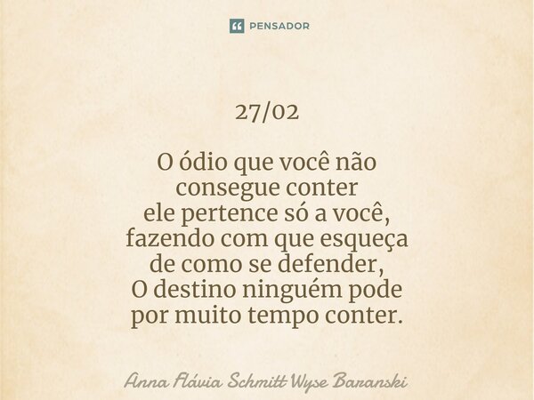 ⁠27/02 O ódio que você não consegue conter ele pertence só a você, fazendo com que esqueça de como se defender, O destino ninguém pode por muito tempo conter.... Frase de Anna Flávia Schmitt Wyse Baranski.