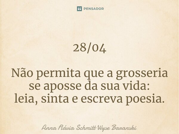 ⁠28/04 Não permita que a grosseria se aposse da sua vida: leia, sinta e escreva poesia.... Frase de Anna Flávia Schmitt Wyse Baranski.