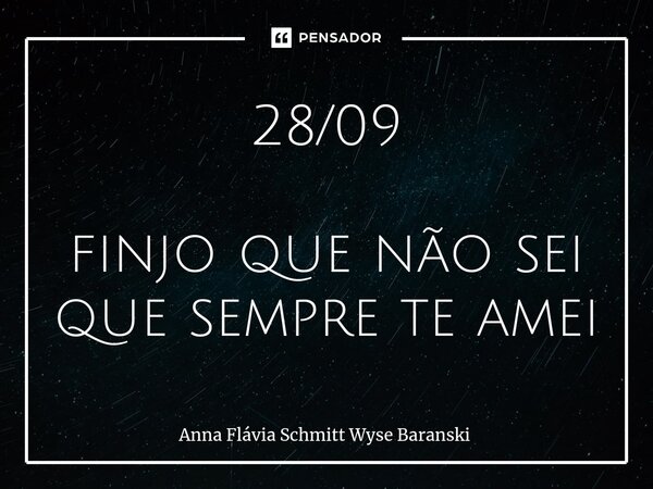 ⁠28/09 finjo que não sei que sempre te amei... Frase de Anna Flávia Schmitt Wyse Baranski.
