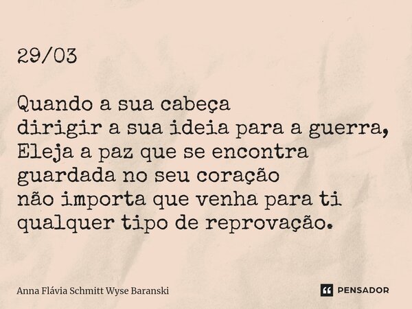 ⁠29/03 Quando a sua cabeça dirigir a sua ideia para a guerra, Eleja a paz que se encontra guardada no seu coração não importa que venha para ti qualquer tipo de... Frase de Anna Flávia Schmitt Wyse Baranski.