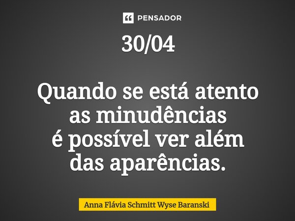 ⁠30/04 Quando se está atento as minudências é possível ver além das aparências.... Frase de Anna Flávia Schmitt Wyse Baranski.