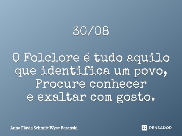 ⁠30/08 O Folclore é tudo aquilo que identifica um povo, Procure conhecer e exaltar com gosto.... Frase de Anna Flávia Schmitt Wyse Baranski.