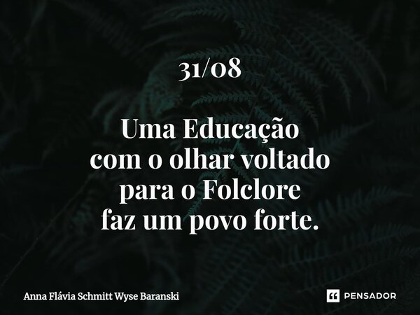 ⁠31/08 Uma Educação com o olhar voltado para o Folclore faz um povo forte.... Frase de Anna Flávia Schmitt Wyse Baranski.