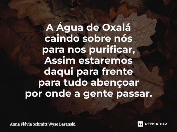 ⁠A Água de Oxalá caindo sobre nós para nos purificar, Assim estaremos daqui para frente para tudo abençoar por onde a gente passar.... Frase de Anna Flávia Schmitt Wyse Baranski.