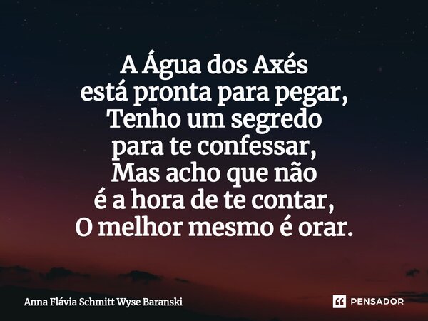 ⁠A Água dos Axés está pronta para pegar, Tenho um segredo para te confessar, Mas acho que não é a hora de te contar, O melhor mesmo é orar.... Frase de Anna Flávia Schmitt Wyse Baranski.