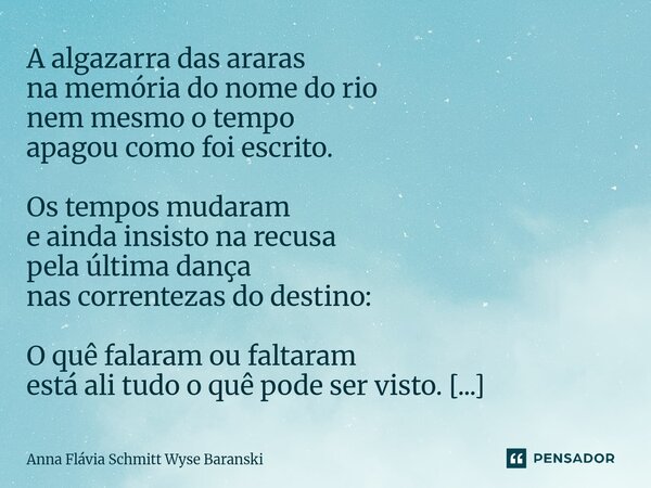A algazarra das araras na memória do nome do rio nem mesmo o tempo apagou como foi escrito. Os tempos mudaram e ainda insisto na recusa pela última dança nas c... Frase de Anna Flávia Schmitt Wyse Baranski.