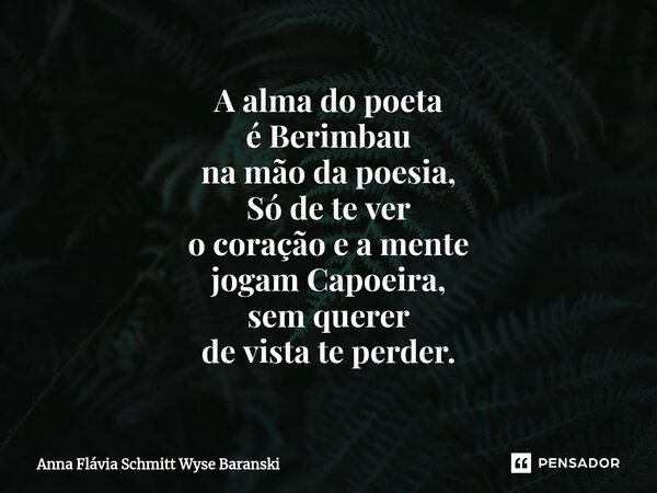 ⁠A alma do poeta é Berimbau na mão da poesia, Só de te ver o coração e a mente jogam Capoeira, sem querer de vista te perder.... Frase de Anna Flávia Schmitt Wyse Baranski.