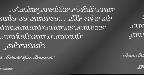 A alma poética é feliz com todos os amores... Ela vive de contentamento com os amores que embelezam o mundo - plenitude.... Frase de Anna Flávia Schmitt Wyse Baranski.