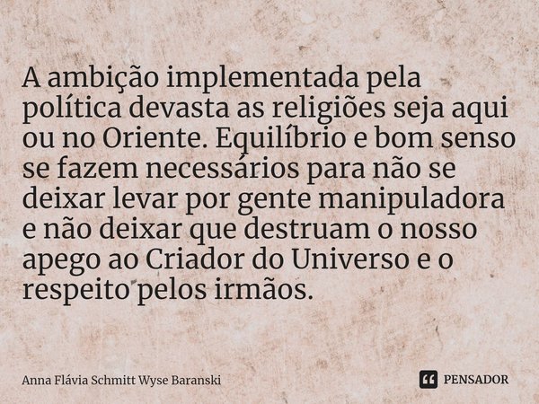 ⁠A ambição implementada pela política devasta as religiões seja aqui ou no Oriente. Equilíbrio e bom senso se fazem necessários para não se deixar levar por gen... Frase de Anna Flávia Schmitt Wyse Baranski.