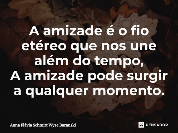 ⁠A amizade é o fio etéreo que nos une além do tempo, A amizade pode surgir a qualquer momento.... Frase de Anna Flávia Schmitt Wyse Baranski.