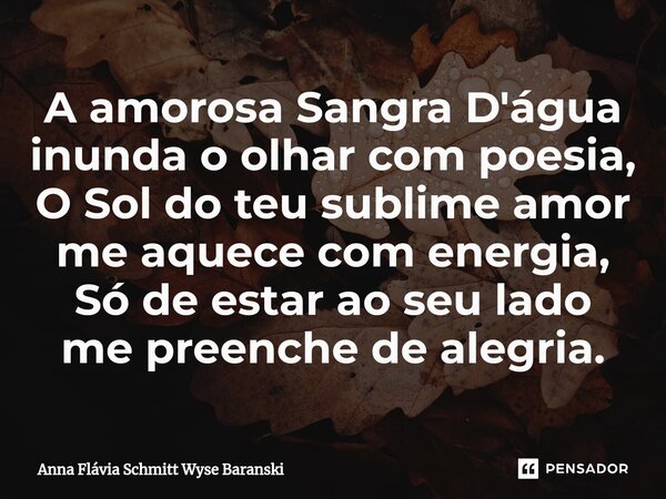 ⁠A amorosa Sangra D'água inunda o olhar com poesia, O Sol do teu sublime amor me aquece com energia, Só de estar ao seu lado me preenche de alegria.... Frase de Anna Flávia Schmitt Wyse Baranski.