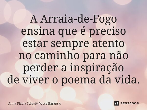 ⁠A Arraia-de-Fogo ensina que é preciso estar sempre atento no caminho para não perder a inspiração de viver o poema da vida.... Frase de Anna Flávia Schmitt Wyse Baranski.